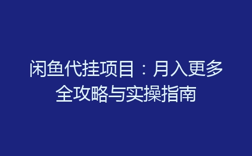 闲鱼代挂项目：月入更多全攻略与实操指南-网赚项目