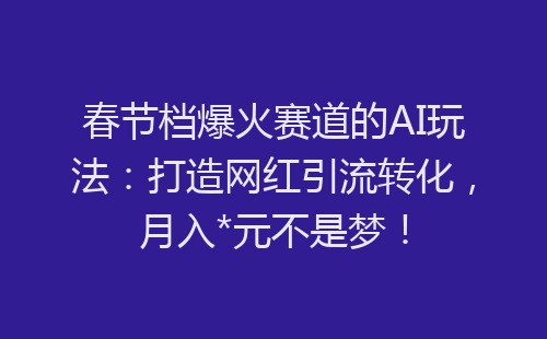 春节档爆火赛道的AI玩法：打造网红引流转化，月入*元不是梦！-网赚项目