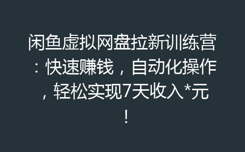 闲鱼虚拟网盘拉新训练营：快速赚钱，自动化操作，轻松实现7天收入*元！-网赚项目