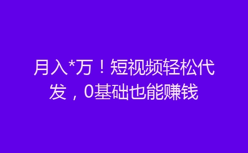 月入*万！短视频轻松代发，0基础也能赚钱-网赚项目