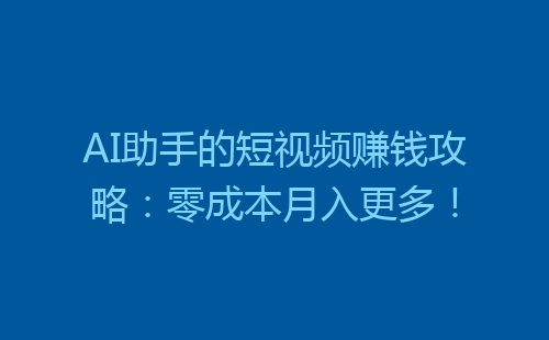 AI助手的短视频赚钱攻略：零成本月入更多！-网赚项目