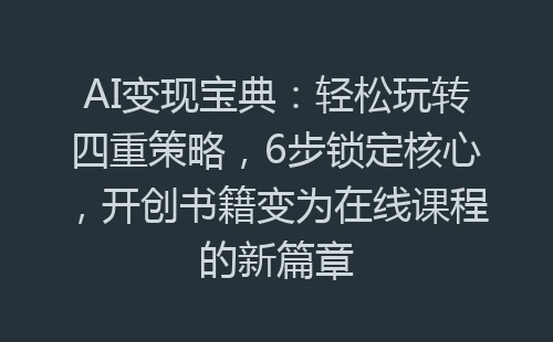 AI变现宝典：轻松玩转四重策略，6步锁定核心，开创书籍变为在线课程的新篇章-网赚项目