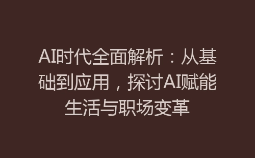 AI时代全面解析：从基础到应用，探讨AI赋能生活与职场变革-网赚项目