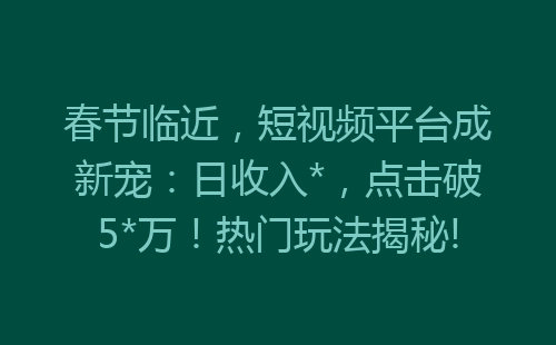 春节临近，短视频平台成新宠：日收入*，点击破5*万！热门玩法揭秘!-网赚项目