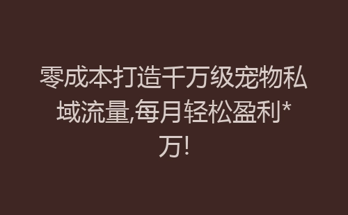 零成本打造千万级宠物私域流量,每月轻松盈利*万!-网赚项目