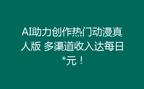 AI助力创作热门动漫真人版 多渠道收入达每日*元！-网赚项目