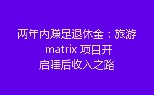 两年内赚足退休金：旅游 matrix 项目开启睡后收入之路-网赚项目