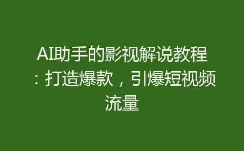 AI助手的影视解说教程：打造爆款，引爆短视频流量-网赚项目