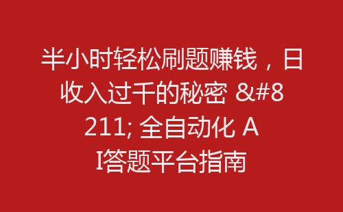 半小时轻松刷题赚钱，日收入过千的秘密 – 全自动化 AI答题平台指南-网赚项目