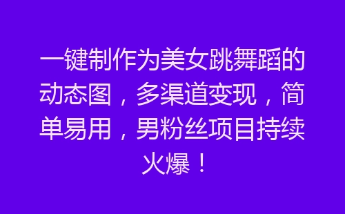 一键制作为美女跳舞蹈的动态图，多渠道变现，简单易用，男粉丝项目持续火爆！-网赚项目