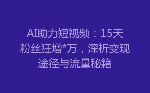 AI助力短视频：15天粉丝狂增*万，深析变现途径与流量秘籍-网赚项目