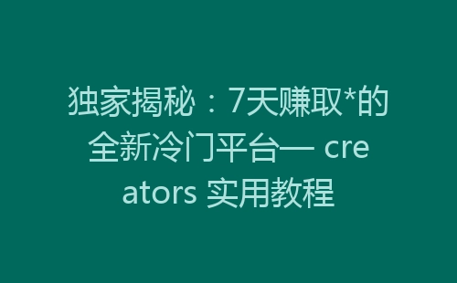 独家揭秘：7天赚取*的全新冷门平台— creators 实用教程-网赚项目