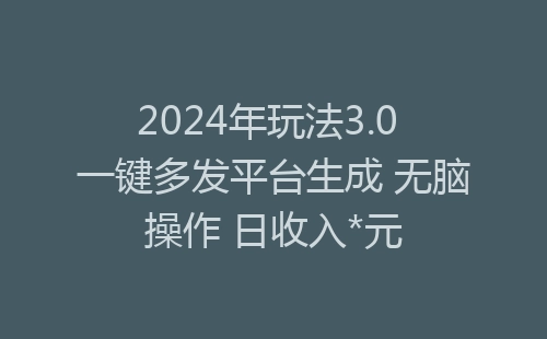 2024年玩法3.0 一键多发平台生成 无脑操作 日收入*元-网赚项目