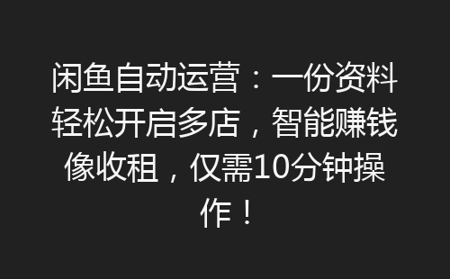 闲鱼自动运营：一份资料轻松开启多店，智能赚钱像收租，仅需10分钟操作！-网赚项目