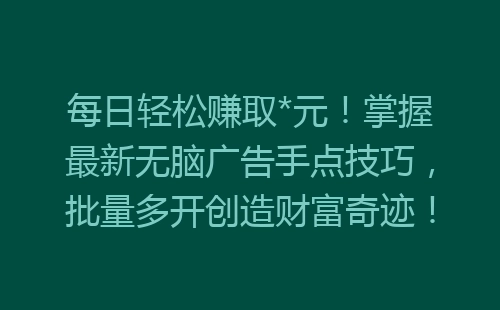 每日轻松赚取*元！掌握最新无脑广告手点技巧，批量多开创造财富奇迹！-网赚项目