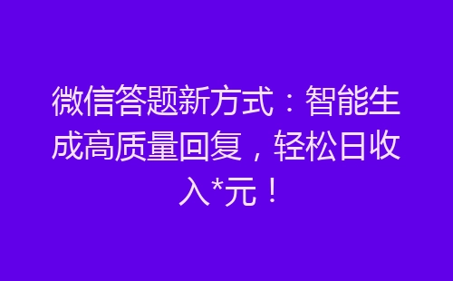 微信答题新方式：智能生成高质量回复，轻松日收入*元！-网赚项目