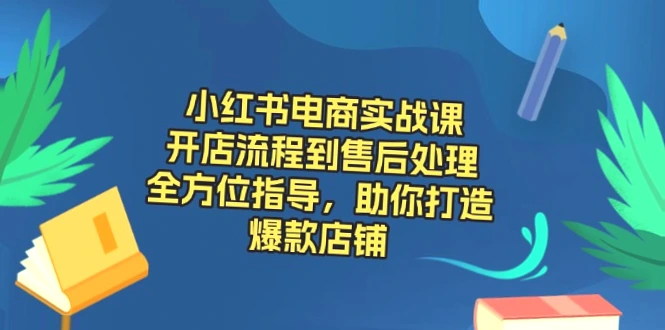 小红书电商实战课全攻略：打造爆款店铺-网赚项目